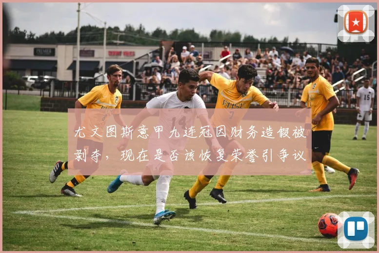 尤文图斯意甲九连冠因财务造假被剥夺，现在是否该恢复荣誉引争议