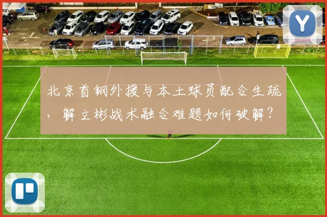 北京首钢外援与本土球员配合生疏,解立彬战术融合难题如何破解?