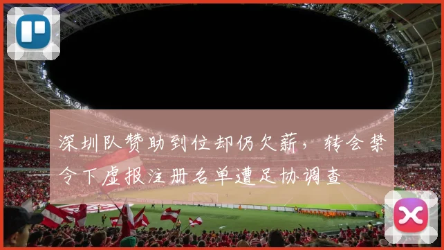 深圳队赞助到位却仍欠薪，转会禁令下虚报注册名单遭足协调查