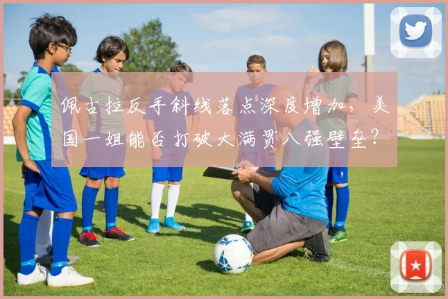 佩古拉反手斜线落点深度增加,美国一姐能否打破大满贯八强壁垒?
