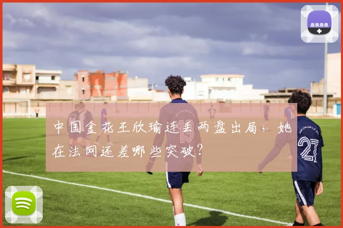 中国金花王欣瑜连丢两盘出局，她在法网还差哪些突破？