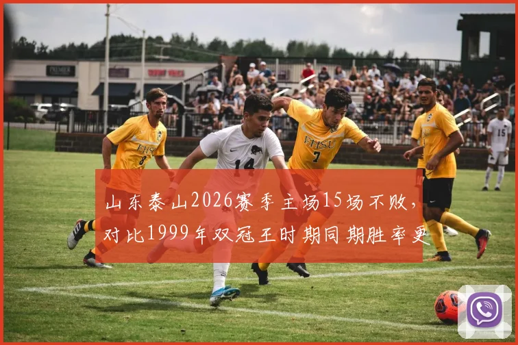 山东泰山2026赛季主场15场不败，对比1999年双冠王时期同期胜率更高